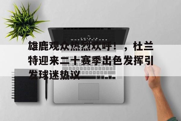 爱游戏手机版-雄鹿观众热烈欢呼！，杜兰特迎来二十赛季出色发挥引发球迷热议的简单介绍