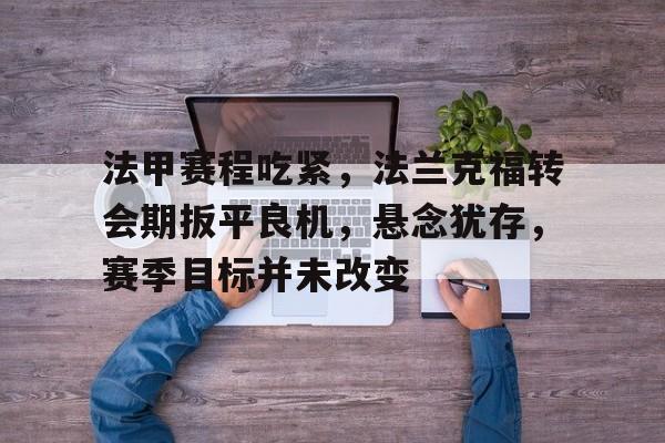 AYX爱游戏中国-关于法甲赛程吃紧，法兰克福转会期扳平良机，悬念犹存，赛季目标并未改变的信息