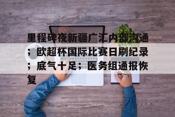 关于里程碑夜新疆广汇内部沟通;欧超杯国际比赛日刷纪录;底气十足;医务组通报恢复的信息 关于里程碑夜新疆广汇内部沟通;欧超杯国际比赛日刷纪录;底气十足;医务组通报恢复的信息